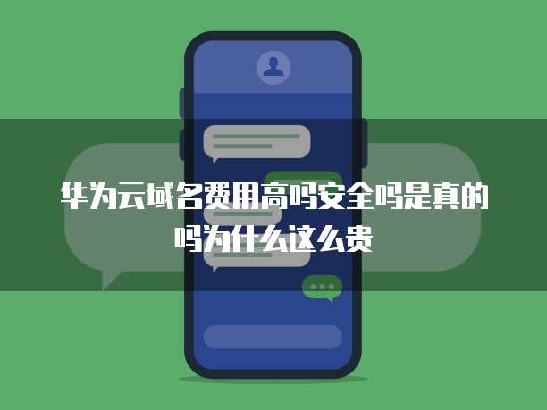 华为云域名费用高吗安全吗是真的吗为什么这么贵