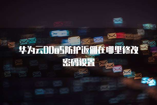 华为云DDoS防护返佣在哪里修改密码设置