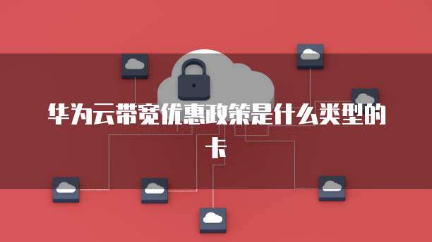 华为云带宽优惠政策是什么类型的卡