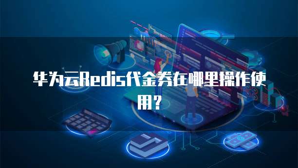 华为云Redis代金券在哪里操作使用?