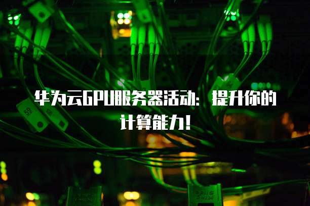 华为云GPU服务器活动:提升你的计算能力!