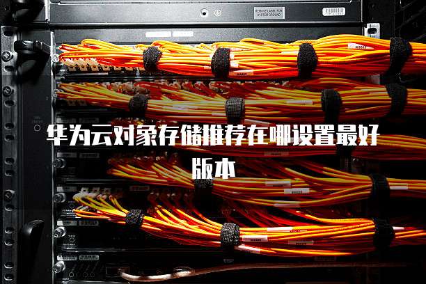 华为云对象存储推荐在哪设置最好版本