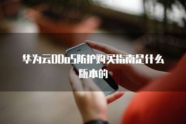 华为云DDoS防护购买指南是什么版本的