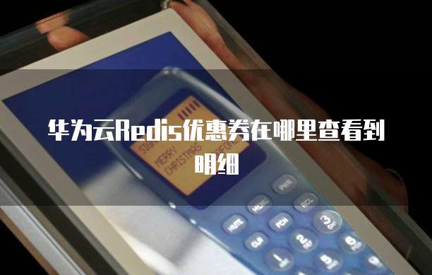 华为云Redis优惠券在哪里查看到明细