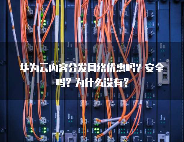 华为云内容分发网络优惠吗?安全吗?为什么没有?