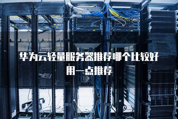 华为云轻量服务器推荐哪个比较好用一点推荐