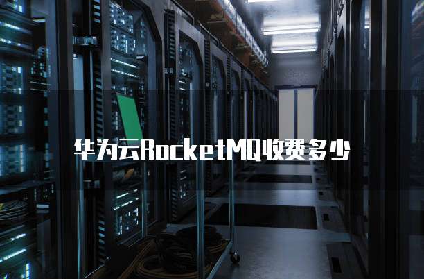 华为云RocketMQ收费多少