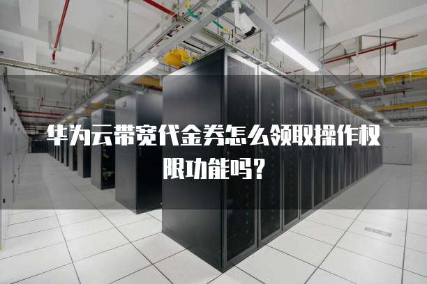 华为云带宽代金券怎么领取操作权限功能吗?