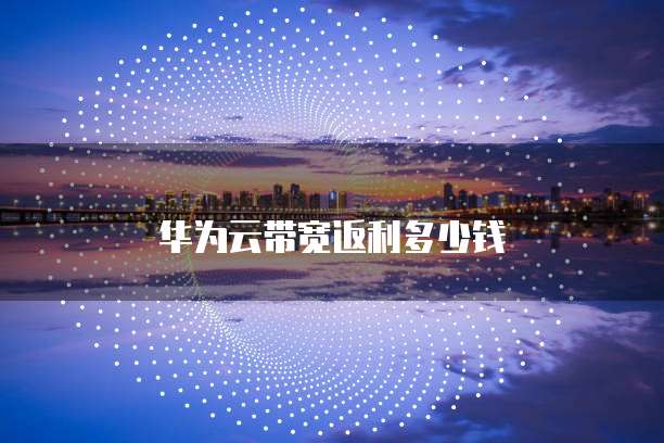 华为云带宽返利多少钱