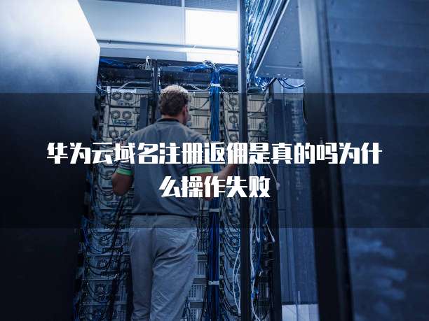 华为云域名注册返佣是真的吗为什么操作失败
