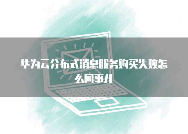 华为云分布式消息服务购买失败怎么回事儿