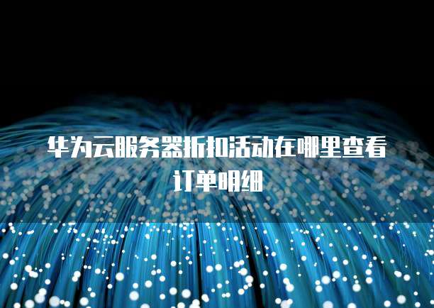 华为云服务器折扣活动在哪里查看订单明细