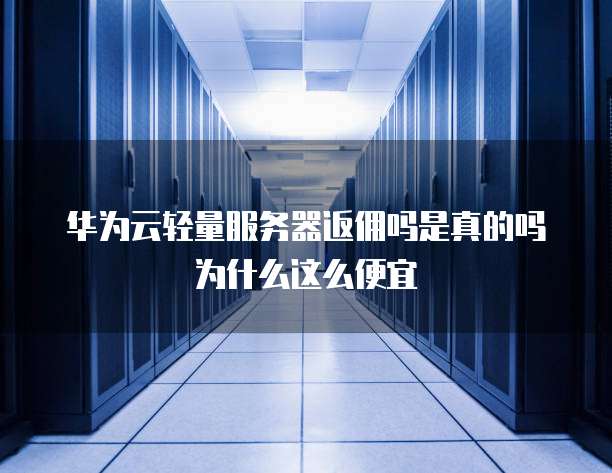华为云轻量服务器返佣吗是真的吗为什么这么便宜