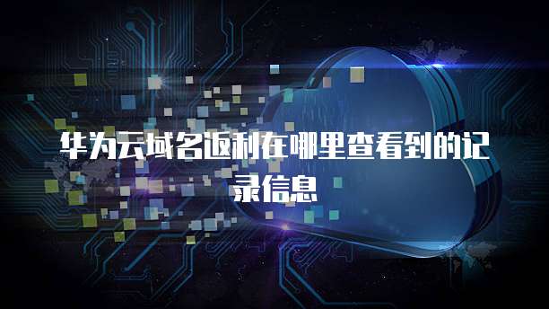 华为云域名返利在哪里查看到的记录信息