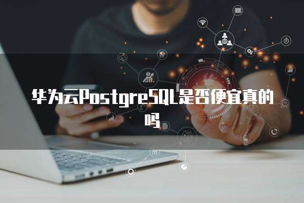 华为云PostgreSQL是否便宜真的吗