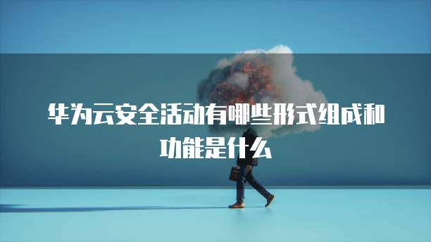 华为云安全活动有哪些形式组成和功能是什么