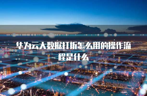 华为云大数据打折怎么用的操作流程是什么