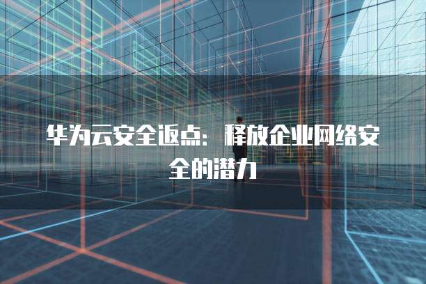 华为云安全返点:释放企业网络安全的潜力