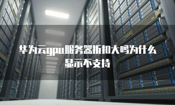 华为云gpu服务器折扣大吗为什么显示不支持