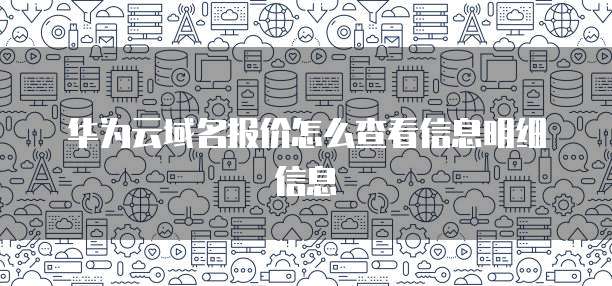 华为云域名报价怎么查看信息明细信息