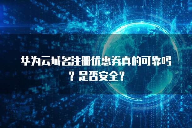 华为云域名注册优惠券真的可靠吗?是否安全?