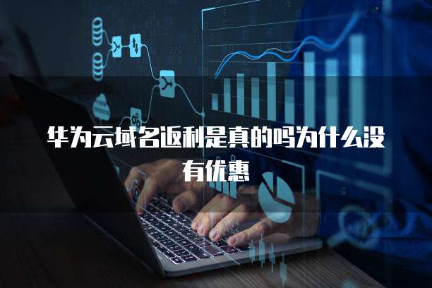 华为云域名返利是真的吗为什么没有优惠
