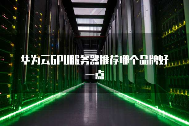 华为云GPU服务器推荐哪个品牌好一点