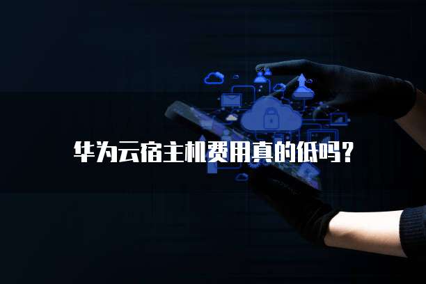 华为云宿主机费用真的低吗?