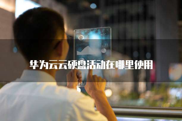 华为云云硬盘活动在哪里使用