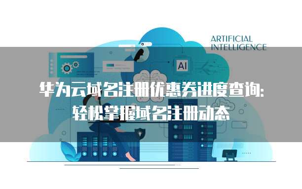 华为云域名注册优惠券进度查询:轻松掌握域名注册动态