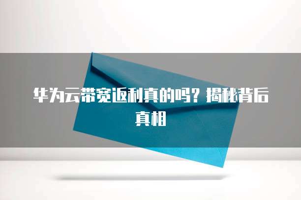 华为云带宽返利真的吗?揭秘背后真相