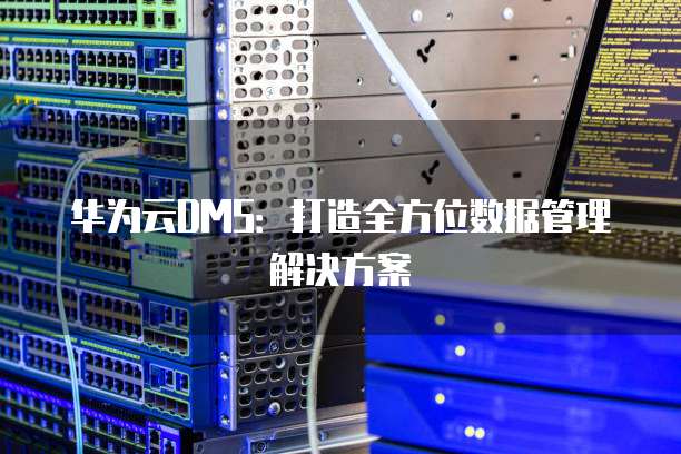 华为云DMS:打造全方位数据管理解决方案
