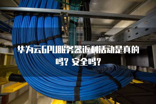 华为云GPU服务器返利活动是真的吗?安全吗?