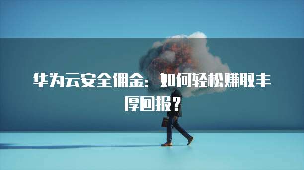 华为云安全佣金:如何轻松赚取丰厚回报?