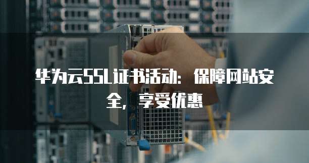 华为云SSL证书活动:保障网站安全,享受优惠