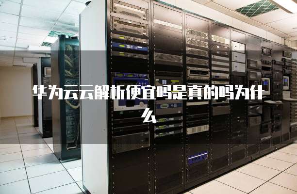华为云云解析便宜吗是真的吗为什么