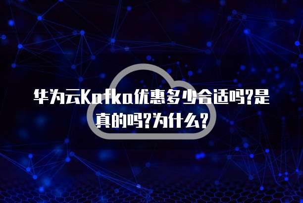 华为云Kafka优惠多少合适吗?是真的吗?为什么?
