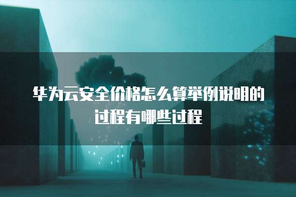 华为云安全价格怎么算举例说明的过程有哪些过程
