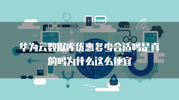 华为云数据库优惠多少合适吗是真的吗为什么这么便宜