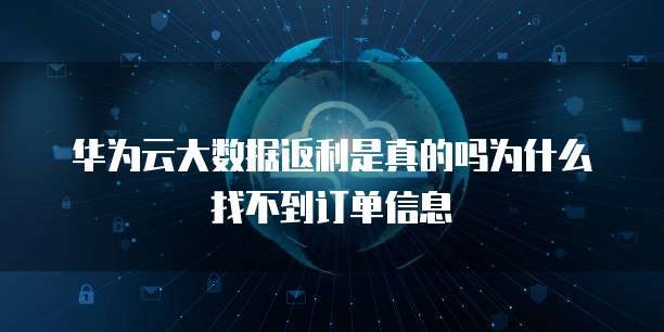 华为云大数据返利是真的吗为什么找不到订单信息