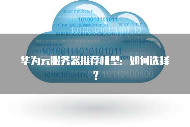华为云服务器推荐机型:如何选择?