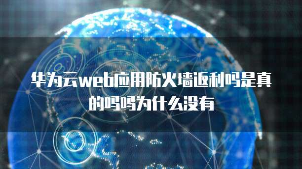 华为云web应用防火墙返利吗是真的吗吗为什么没有