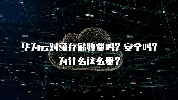 华为云对象存储收费吗?安全吗?为什么这么贵?