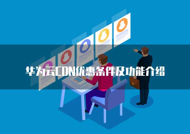华为云CDN优惠条件及功能介绍