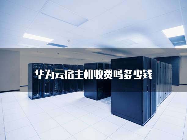 华为云宿主机收费吗多少钱