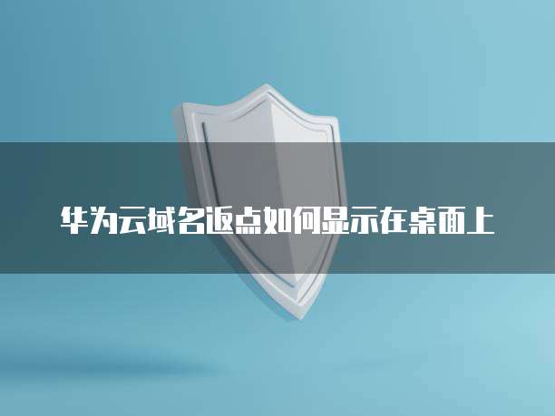 华为云域名返点如何显示在桌面上