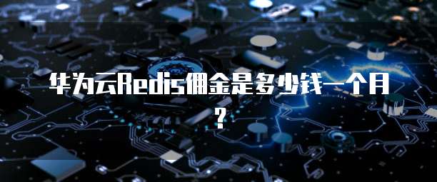 华为云Redis佣金是多少钱一个月?