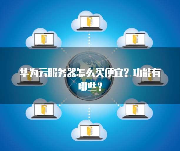 华为云服务器怎么买便宜?功能有哪些?