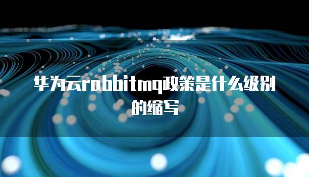 华为云rabbitmq政策是什么级别的缩写
