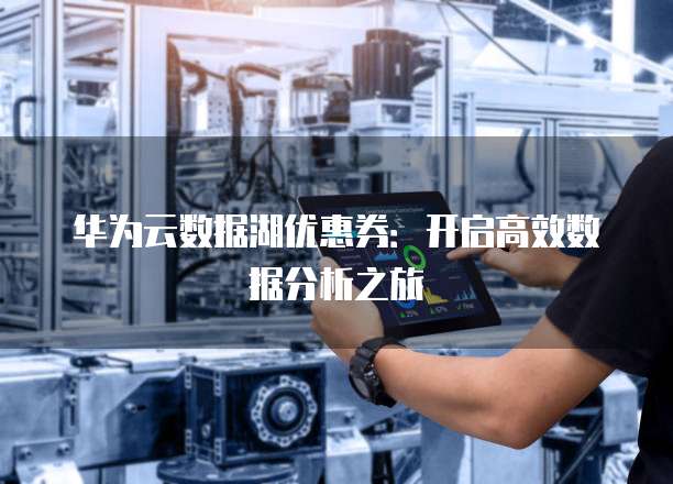 华为云数据湖优惠券:开启高效数据分析之旅